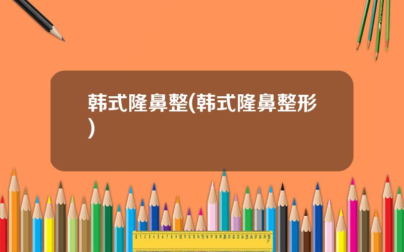 韩式隆鼻整(韩式隆鼻整形)
