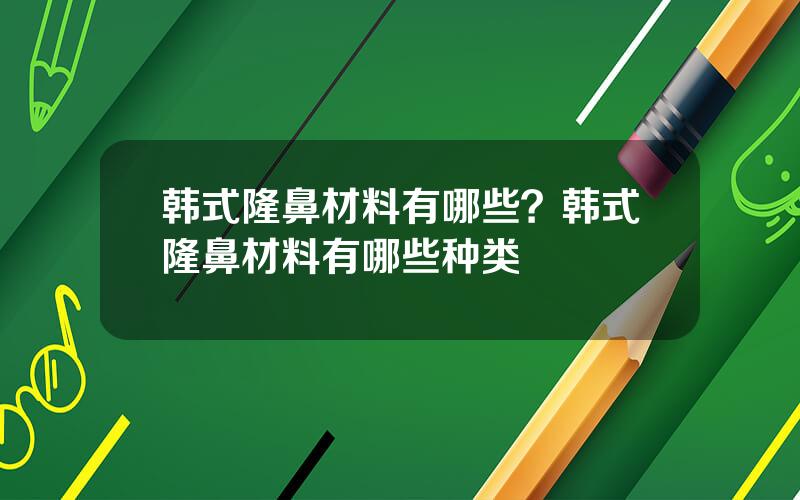 韩式隆鼻材料有哪些？韩式隆鼻材料有哪些种类
