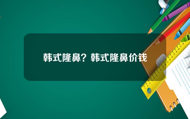 韩式隆鼻？韩式隆鼻价钱