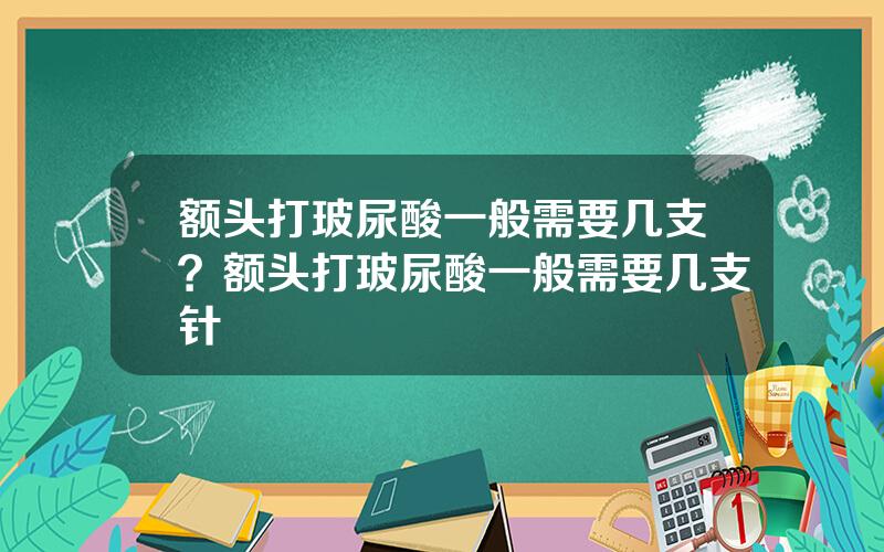 额头打玻尿酸一般需要几支？额头打玻尿酸一般需要几支针