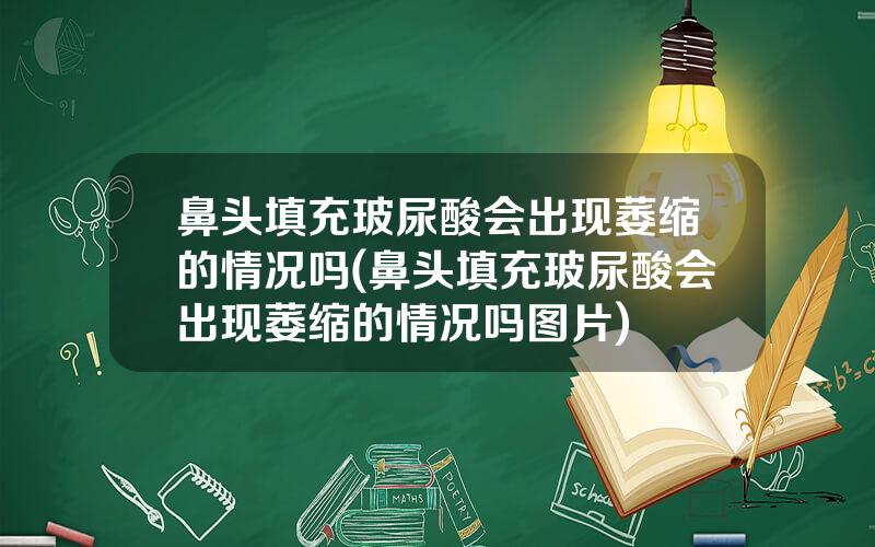 鼻头填充玻尿酸会出现萎缩的情况吗(鼻头填充玻尿酸会出现萎缩的情况吗图片)