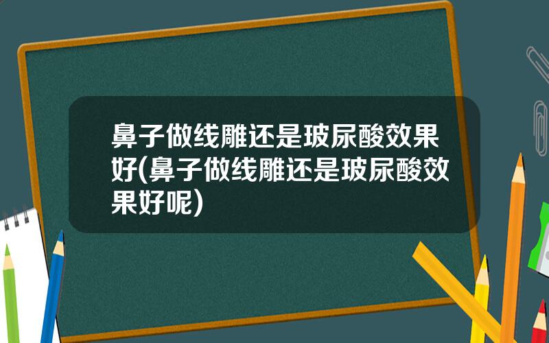 鼻子做线雕还是玻尿酸效果好(鼻子做线雕还是玻尿酸效果好呢)