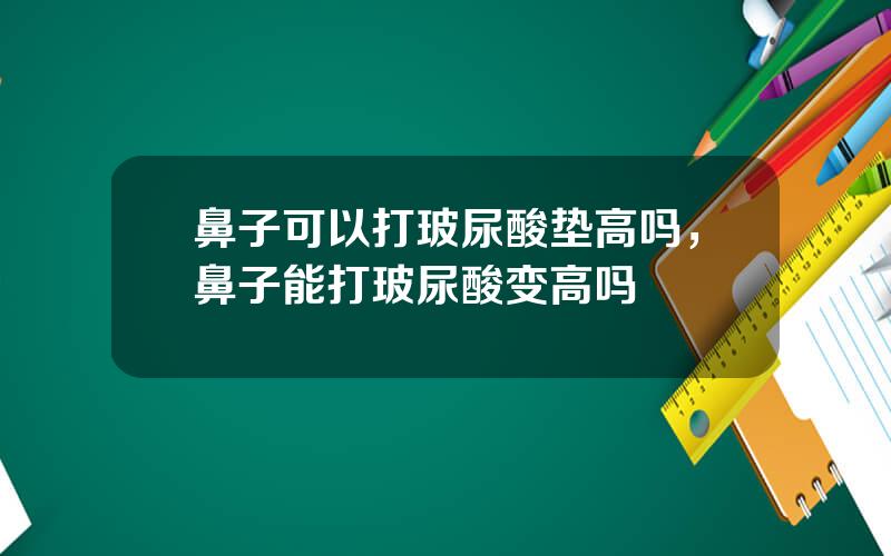 鼻子可以打玻尿酸垫高吗，鼻子能打玻尿酸变高吗
