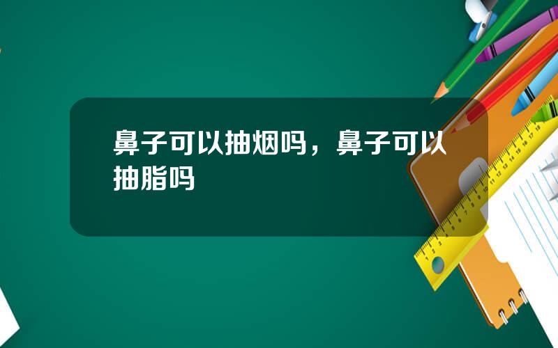 鼻子可以抽烟吗，鼻子可以抽脂吗