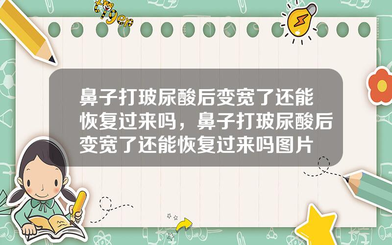 鼻子打玻尿酸后变宽了还能恢复过来吗，鼻子打玻尿酸后变宽了还能恢复过来吗图片