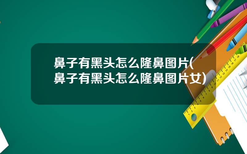 鼻子有黑头怎么隆鼻图片(鼻子有黑头怎么隆鼻图片女)