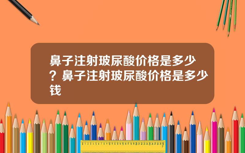 鼻子注射玻尿酸价格是多少？鼻子注射玻尿酸价格是多少钱