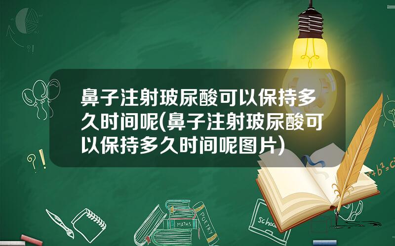 鼻子注射玻尿酸可以保持多久时间呢(鼻子注射玻尿酸可以保持多久时间呢图片)