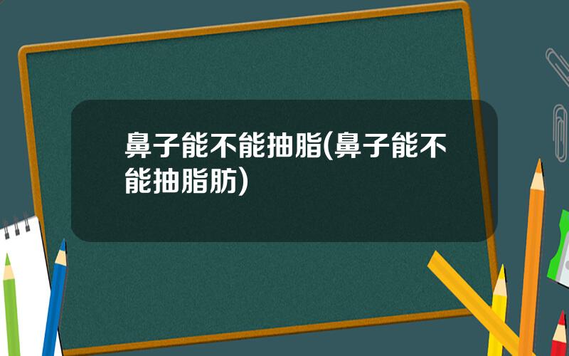 鼻子能不能抽脂(鼻子能不能抽脂肪)