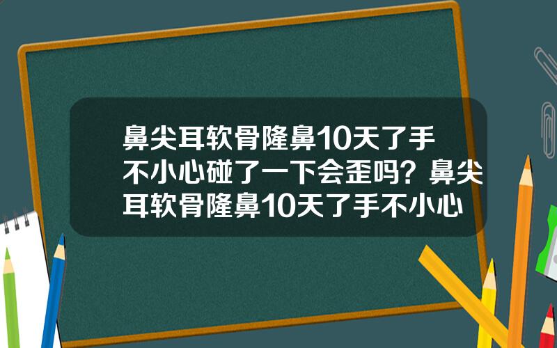 鼻尖耳软骨隆鼻10天了手不小心碰了一下会歪吗？鼻尖耳软骨隆鼻10天了手不小心碰了一下会歪吗怎么办