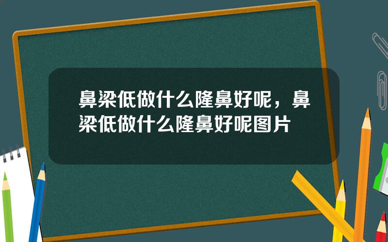 鼻梁低做什么隆鼻好呢，鼻梁低做什么隆鼻好呢图片