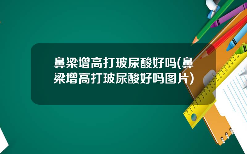 鼻梁增高打玻尿酸好吗(鼻梁增高打玻尿酸好吗图片)